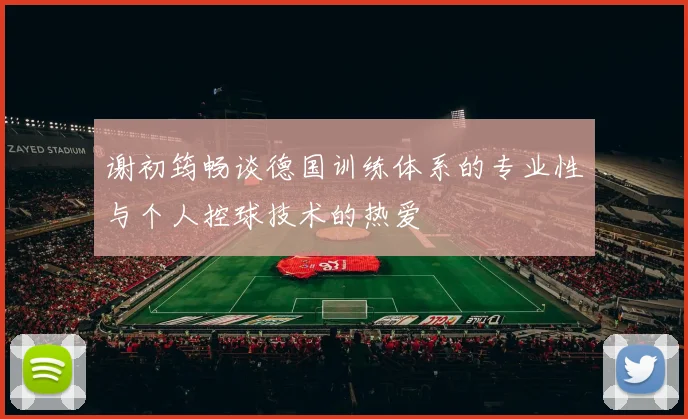 谢初筠畅谈德国训练体系的专业性与个人控球技术的热爱