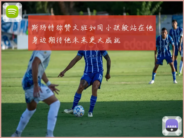 斯玛特称赞文班如同小孩般站在他身边期待他未来更大成就
