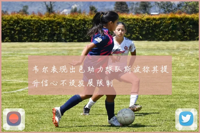 韦尔表现出色助力球队斯波称其提升信心不设发展限制