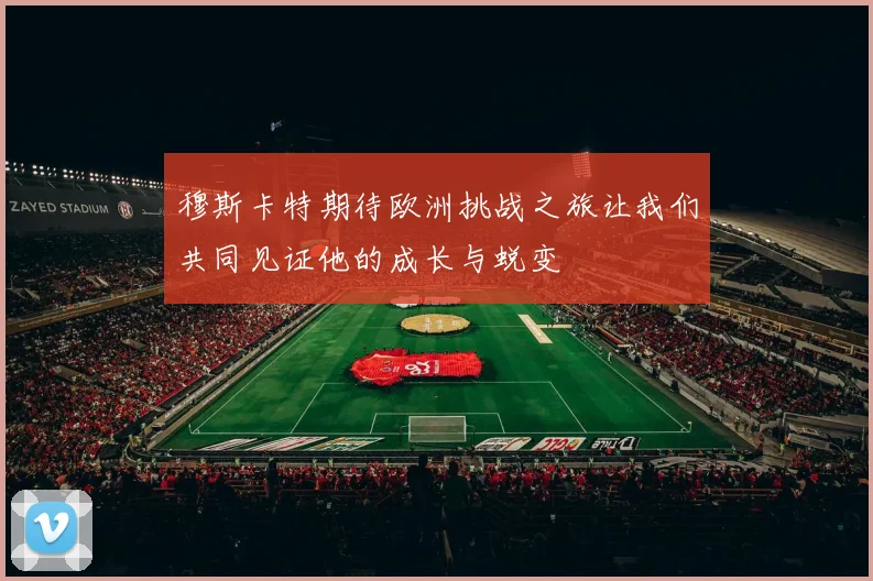 穆斯卡特期待欧洲挑战之旅让我们共同见证他的成长与蜕变