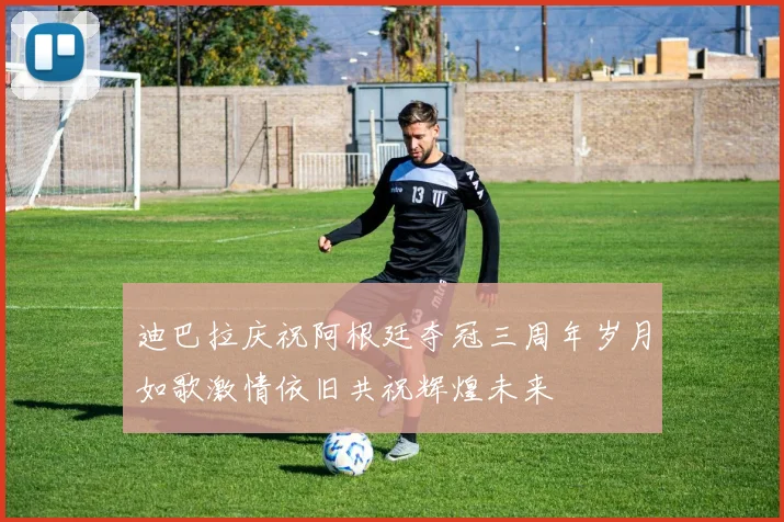 迪巴拉庆祝阿根廷夺冠三周年岁月如歌激情依旧共祝辉煌未来