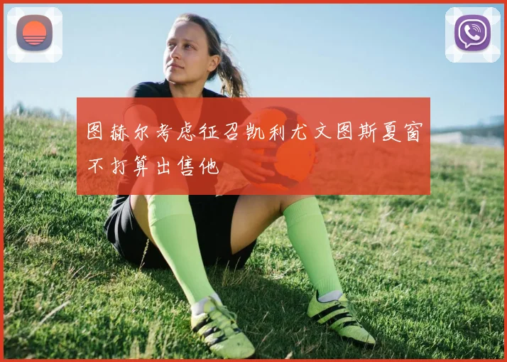 图赫尔考虑征召凯利尤文图斯夏窗不打算出售他