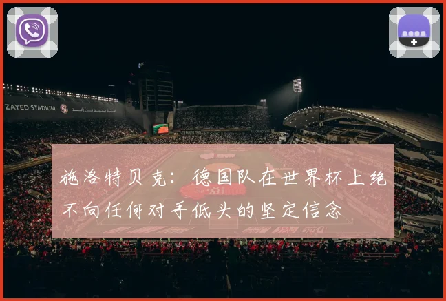 施洛特贝克：德国队在世界杯上绝不向任何对手低头的坚定信念