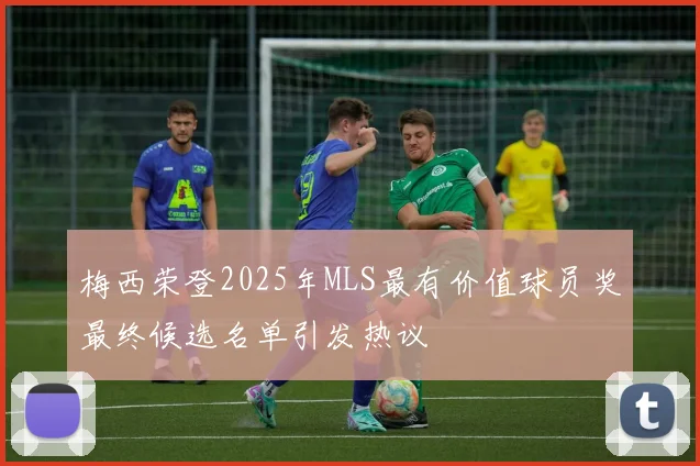 梅西荣登2025年MLS最有价值球员奖最终候选名单引发热议