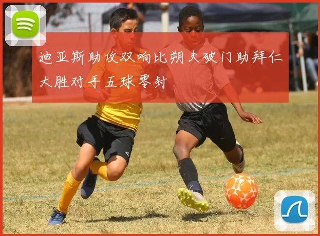 迪亚斯助攻双响比朔夫破门助拜仁大胜对手五球零封