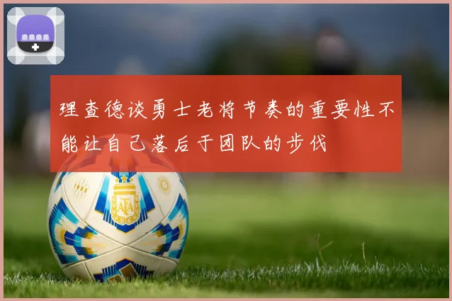 理查德谈勇士老将节奏的重要性不能让自己落后于团队的步伐