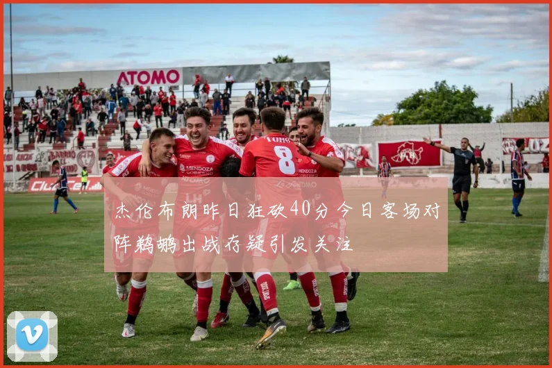 杰伦布朗昨日狂砍40分今日客场对阵鹈鹕出战存疑引发关注