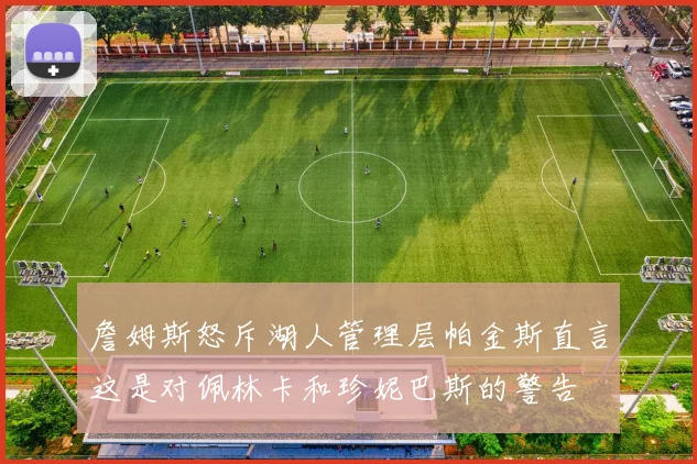 詹姆斯怒斥湖人管理层帕金斯直言这是对佩林卡和珍妮巴斯的警告
