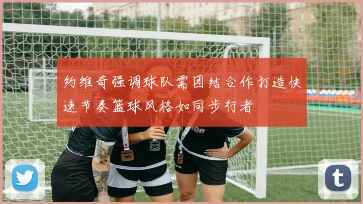 约维奇强调球队需团结合作打造快速节奏篮球风格如同步行者