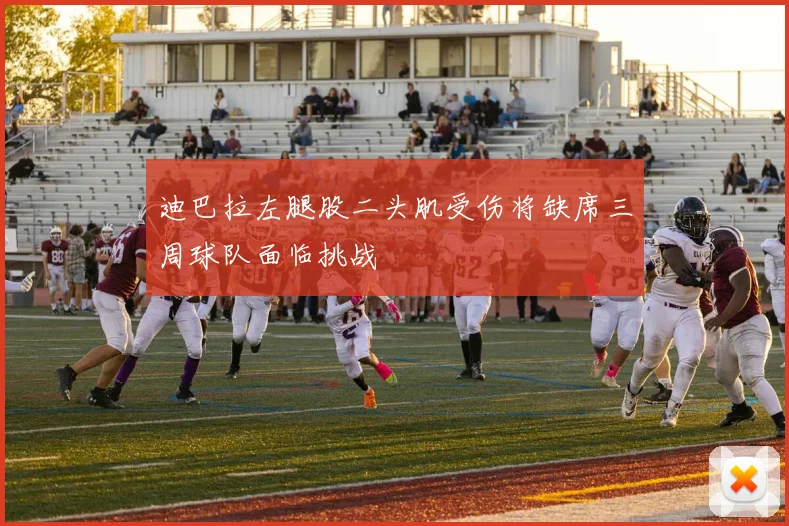 迪巴拉左腿股二头肌受伤将缺席三周球队面临挑战