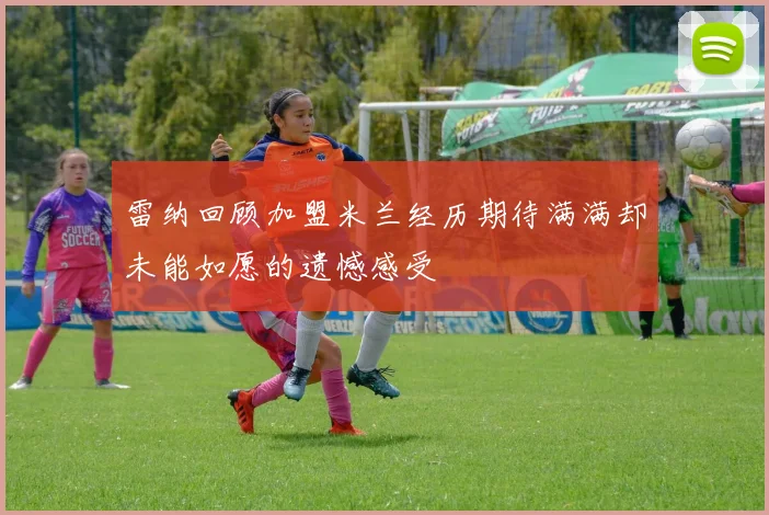 雷纳回顾加盟米兰经历期待满满却未能如愿的遗憾感受