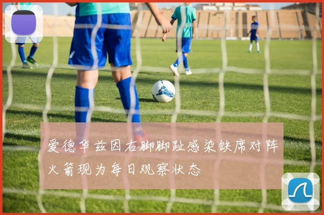 爱德华兹因右脚脚趾感染缺席对阵火箭现为每日观察状态