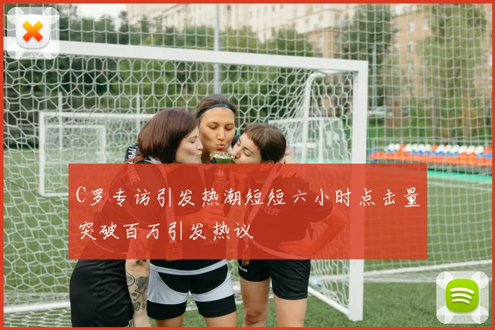 C罗专访引发热潮短短六小时点击量突破百万引发热议