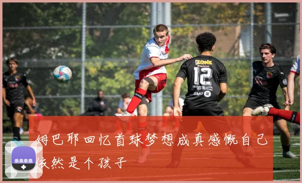 姆巴耶回忆首球梦想成真感慨自己依然是个孩子