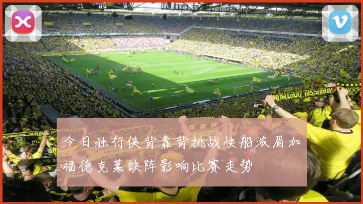 今日独行侠背靠背挑战快船浓眉加福德克莱缺阵影响比赛走势