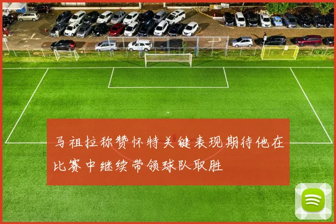 马祖拉称赞怀特关键表现期待他在比赛中继续带领球队取胜