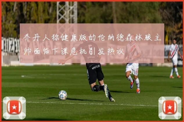 乔丹人称健康版的伦纳德森林狼主帅面临下课危机引发热议