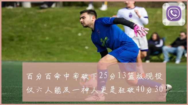 百分百命中率砍下25分13篮板现役仅六人能及一神人更是狂砍40分30篮板大三元