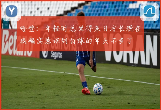 哈登：年轻时总觉得来日方长现在我确实意识到打球的年头不多了