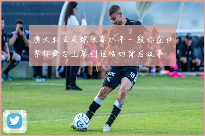 澳大利亚足球联赛水平一般却在世界杯舞台上屡创佳绩的背后故事