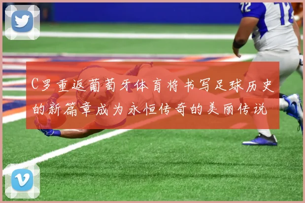 C罗重返葡萄牙体育将书写足球历史的新篇章成为永恒传奇的美丽传说