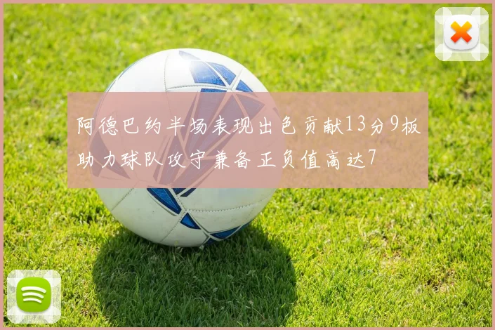 阿德巴约半场表现出色贡献13分9板助力球队攻守兼备正负值高达7
