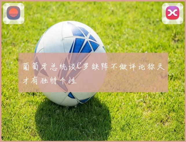 葡萄牙总统谈C罗缺阵不做评论称天才有独特个性