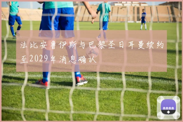 法比安鲁伊斯与巴黎圣日耳曼续约至2029年消息确认