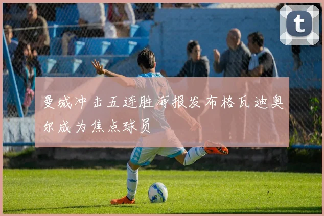 曼城冲击五连胜海报发布格瓦迪奥尔成为焦点球员