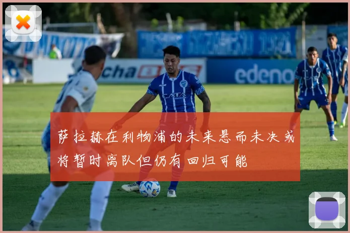 萨拉赫在利物浦的未来悬而未决或将暂时离队但仍有回归可能