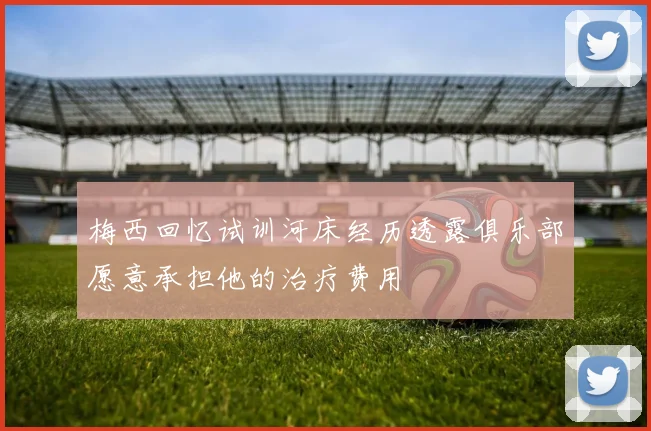 梅西回忆试训河床经历透露俱乐部愿意承担他的治疗费用