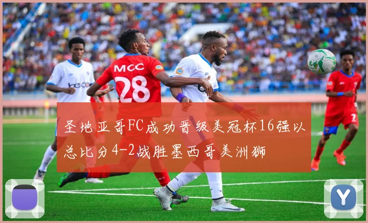 圣地亚哥FC成功晋级美冠杯16强以总比分4-2战胜墨西哥美洲狮